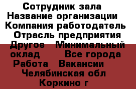 Сотрудник зала › Название организации ­ Компания-работодатель › Отрасль предприятия ­ Другое › Минимальный оклад ­ 1 - Все города Работа » Вакансии   . Челябинская обл.,Коркино г.